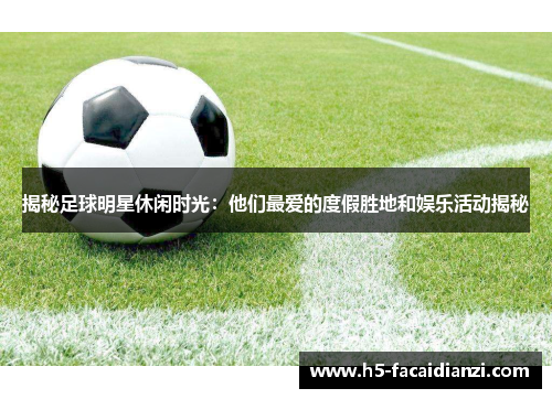揭秘足球明星休闲时光：他们最爱的度假胜地和娱乐活动揭秘