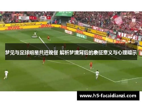 梦见与足球明星共进晚餐 解析梦境背后的象征意义与心理暗示