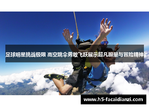 足球明星挑战极限 高空跳伞勇敢飞跃展示超凡胆量与冒险精神