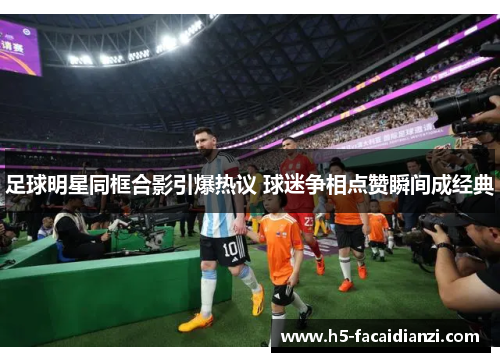 足球明星同框合影引爆热议 球迷争相点赞瞬间成经典