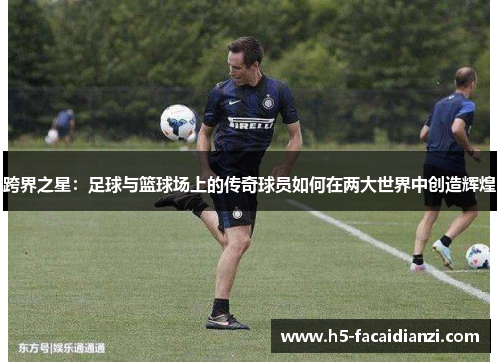 跨界之星：足球与篮球场上的传奇球员如何在两大世界中创造辉煌