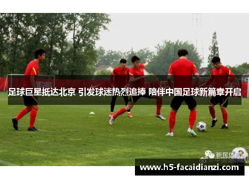 足球巨星抵达北京 引发球迷热烈追捧 陪伴中国足球新篇章开启
