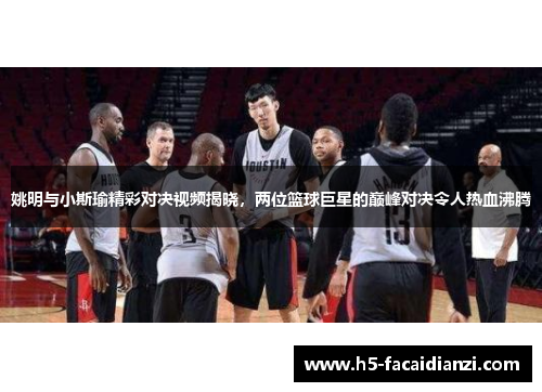 姚明与小斯瑜精彩对决视频揭晓，两位篮球巨星的巅峰对决令人热血沸腾
