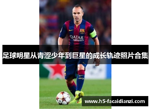 足球明星从青涩少年到巨星的成长轨迹照片合集