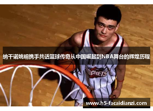 纳干诺姚明携手共话篮球传奇从中国崛起到NBA舞台的辉煌历程