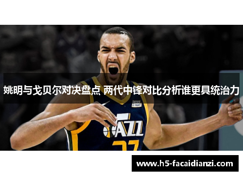 姚明与戈贝尔对决盘点 两代中锋对比分析谁更具统治力