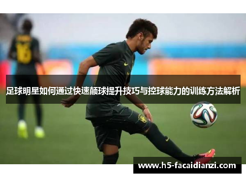 足球明星如何通过快速颠球提升技巧与控球能力的训练方法解析