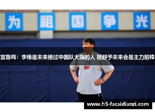 宫鲁鸣：李缘是未来接过中国队大旗的人 杨舒予未来会是主力前锋