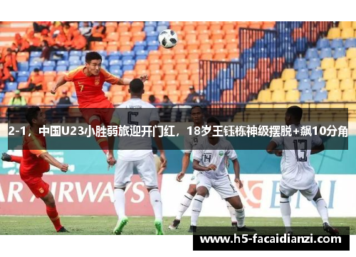 2-1，中国U23小胜弱旅迎开门红，18岁王钰栋神级摆脱+飙10分角